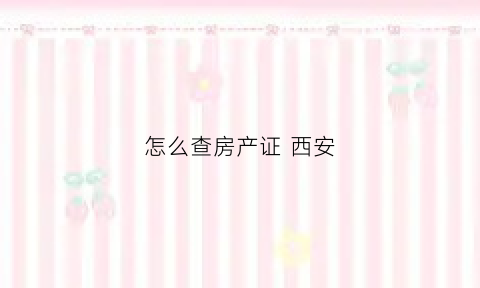 怎么查房产证西安(怎么查房产证西安办理进度)